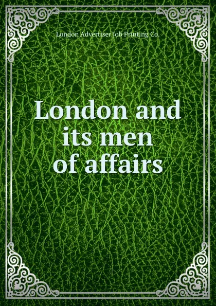 Обложка книги London and its men of affairs, London Advertiser Job Printing Co.