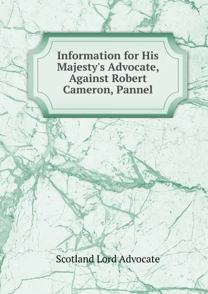 Обложка книги Information for His Majesty.s Advocate, Against Robert Cameron, Pannel, Scotland Lord Advocate