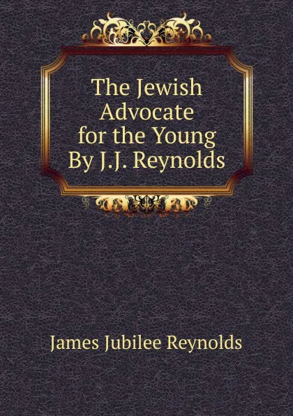 Обложка книги The Jewish Advocate for the Young By J.J. Reynolds., James Jubilee Reynolds