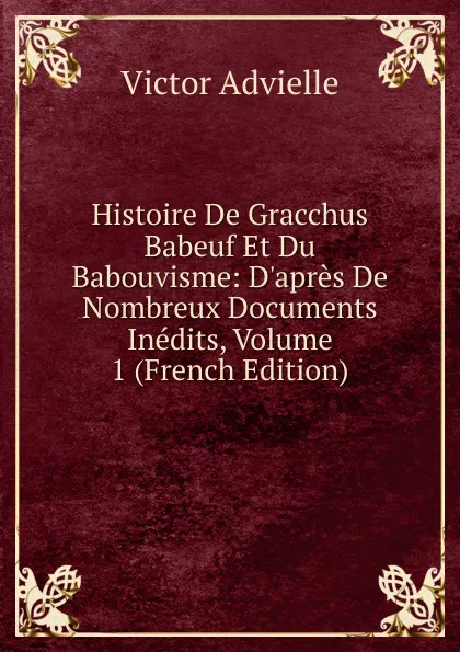 Обложка книги Histoire De Gracchus Babeuf Et Du Babouvisme: D.apres De Nombreux Documents Inedits, Volume 1 (French Edition), Victor Advielle