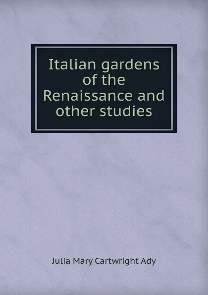Обложка книги Italian gardens of the Renaissance and other studies, Julia Mary Cartwright Ady