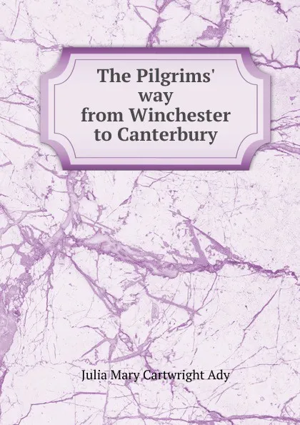 Обложка книги The Pilgrims. way from Winchester to Canterbury, Julia Mary Cartwright Ady