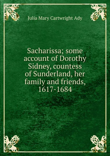 Обложка книги Sacharissa; some account of Dorothy Sidney, countess of Sunderland, her family and friends, 1617-1684, Julia Mary Cartwright Ady