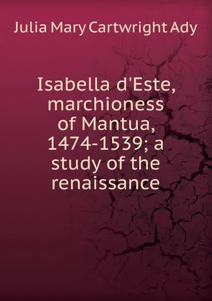 Обложка книги Isabella d.Este, marchioness of Mantua, 1474-1539; a study of the renaissance, Julia Mary Cartwright Ady