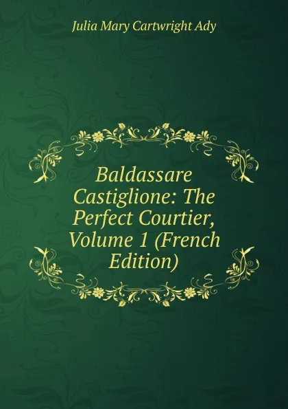 Обложка книги Baldassare Castiglione: The Perfect Courtier, Volume 1 (French Edition), Julia Mary Cartwright Ady