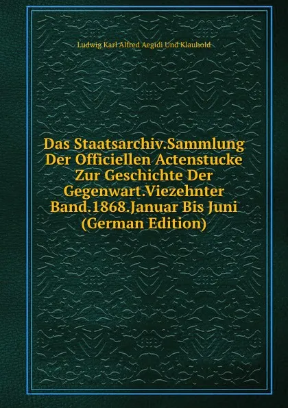 Обложка книги Das Staatsarchiv.Sammlung Der Officiellen Actenstucke Zur Geschichte Der Gegenwart.Viezehnter Band.1868.Januar Bis Juni (German Edition), Ludwig Karl Alfred Aegidi Und Klauhold