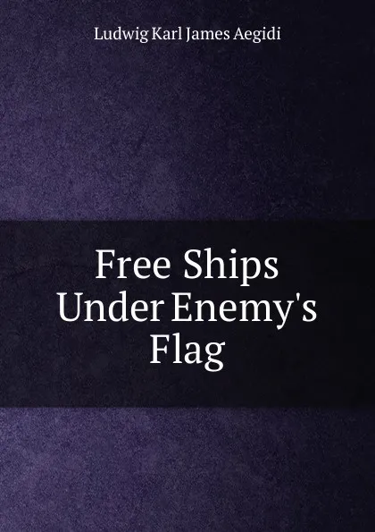 Обложка книги Free Ships Under Enemy.s Flag, Ludwig Karl James Aegidi