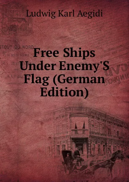 Обложка книги Free Ships Under Enemy.S Flag (German Edition), Ludwig Karl Aegidi