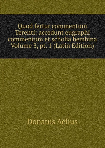 Обложка книги Quod fertur commentum Terenti: accedunt eugraphi commentum et scholia bembina Volume 3, pt. 1 (Latin Edition), Donatus Aelius