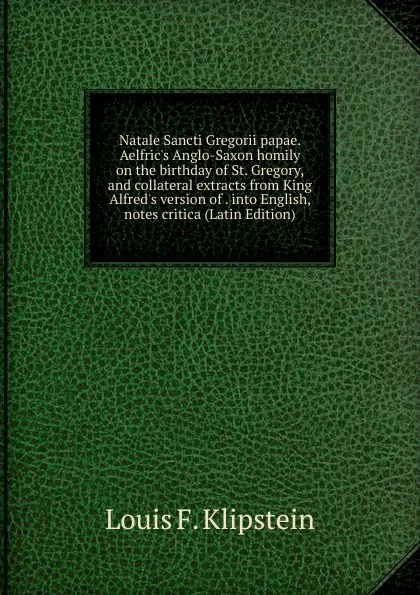 Обложка книги Natale Sancti Gregorii papae. Aelfric.s Anglo-Saxon homily on the birthday of St. Gregory, and collateral extracts from King Alfred.s version of . into English, notes critica (Latin Edition), Louis F. Klipstein