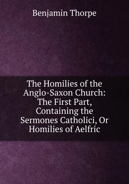 Обложка книги The Homilies of the Anglo-Saxon Church: The First Part, Containing the Sermones Catholici, Or Homilies of Aelfric, Benjamin Thorpe