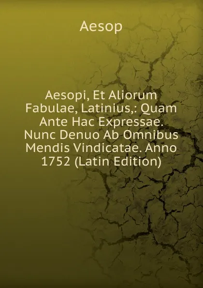 Обложка книги Aesopi, Et Aliorum Fabulae, Latinius,: Quam Ante Hac Expressae. Nunc Denuo Ab Omnibus Mendis Vindicatae. Anno 1752 (Latin Edition), Эзоп