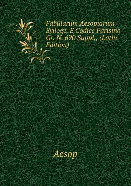 Обложка книги Fabularum Aesopiarum Sylloge, E Codice Parisino Gr. N. 690 Suppl., (Latin Edition), Эзоп