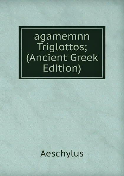 Обложка книги agamemnn Triglottos; (Ancient Greek Edition), Johannes Minckwitz Aeschylus