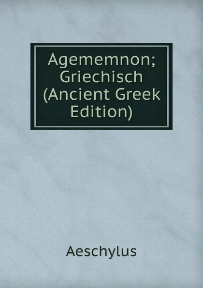 Обложка книги Agememnon; Griechisch (Ancient Greek Edition), Johannes Minckwitz Aeschylus