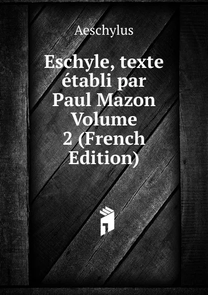 Обложка книги Eschyle, texte etabli par Paul Mazon Volume 2 (French Edition), Johannes Minckwitz Aeschylus