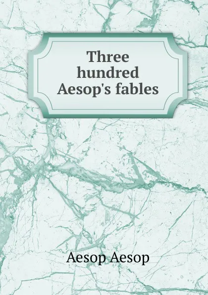 Обложка книги Three hundred Aesop.s fables, Эзоп