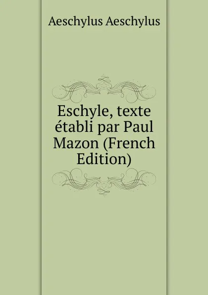 Обложка книги Eschyle, texte etabli par Paul Mazon (French Edition), Johannes Minckwitz Aeschylus