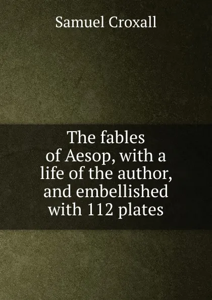 Обложка книги The fables of Aesop, with a life of the author, and embellished with 112 plates, Samuel Croxall