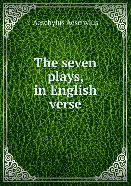 Обложка книги The seven plays, in English verse, Johannes Minckwitz Aeschylus