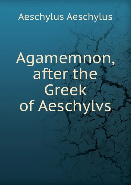 Обложка книги Agamemnon, after the Greek of Aeschylvs, Johannes Minckwitz Aeschylus