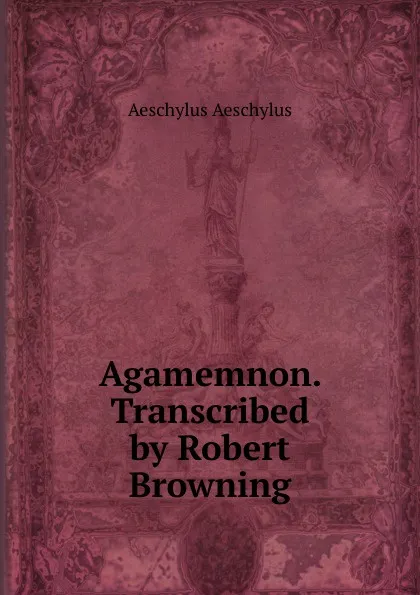 Обложка книги Agamemnon. Transcribed by Robert Browning, Johannes Minckwitz Aeschylus