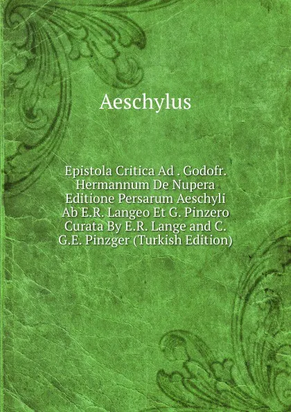 Обложка книги Epistola Critica Ad . Godofr. Hermannum De Nupera Editione Persarum Aeschyli Ab E.R. Langeo Et G. Pinzero Curata By E.R. Lange and C.G.E. Pinzger (Turkish Edition), Johannes Minckwitz Aeschylus