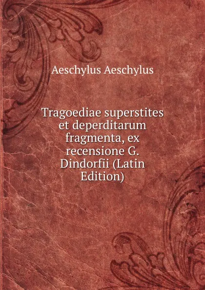 Обложка книги Tragoediae superstites et deperditarum fragmenta, ex recensione G. Dindorfii (Latin Edition), Johannes Minckwitz Aeschylus