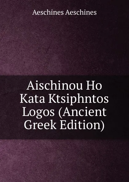 Обложка книги Aischinou Ho Kata Ktsiphntos Logos (Ancient Greek Edition), Aeschines Aeschines