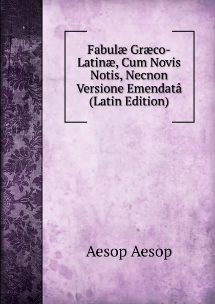 Обложка книги Fabulae Graeco-Latinae, Cum Novis Notis, Necnon Versione Emendata (Latin Edition), Эзоп