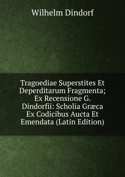 Обложка книги Tragoediae Superstites Et Deperditarum Fragmenta; Ex Recensione G. Dindorfii: Scholia Graeca Ex Codicibus Aucta Et Emendata (Latin Edition), Dindorf Wilhelm