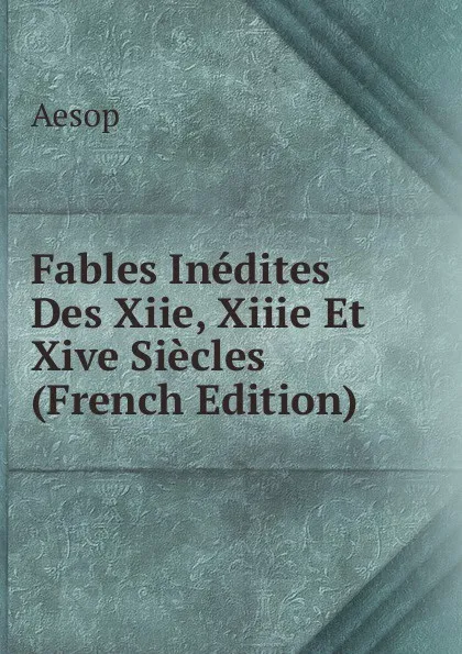 Обложка книги Fables Inedites Des Xiie, Xiiie Et Xive Siecles (French Edition), Эзоп