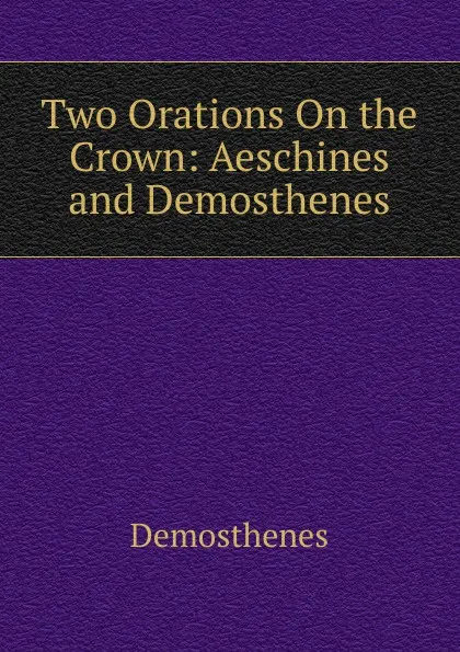 Обложка книги Two Orations On the Crown: Aeschines and Demosthenes, Demosthenes