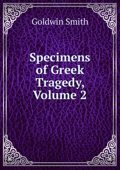 Обложка книги Specimens of Greek Tragedy, Volume 2, Goldwin Smith