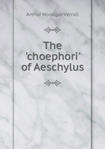 Обложка книги The .choephori. of Aeschylus, Arthur Woollgar Verrall