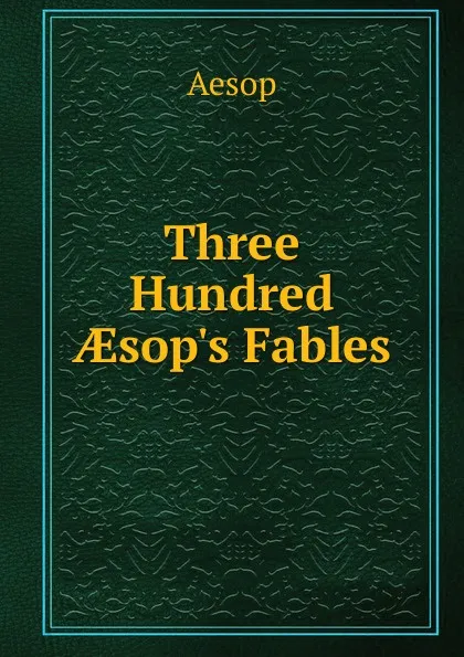 Обложка книги Three Hundred AEsop.s Fables, Эзоп