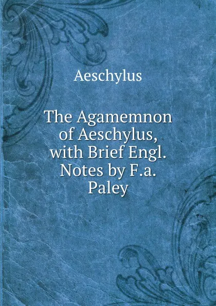 Обложка книги The Agamemnon of Aeschylus, with Brief Engl. Notes by F.a. Paley, Johannes Minckwitz Aeschylus