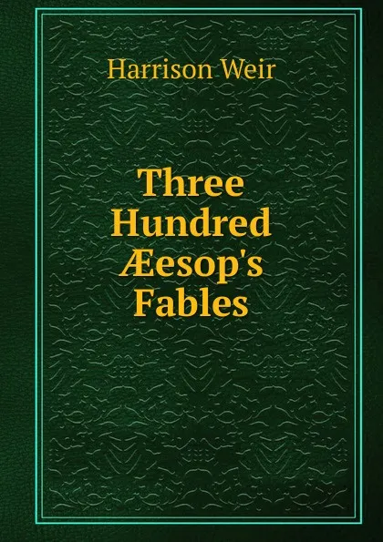 Обложка книги Three Hundred AEesop.s Fables, Harrison Weir