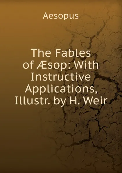 Обложка книги The Fables of AEsop: With Instructive Applications, Illustr. by H. Weir, Эзоп