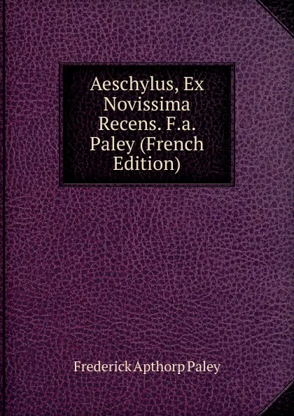 Обложка книги Aeschylus, Ex Novissima Recens. F.a. Paley (French Edition), Frederick Apthorp Paley