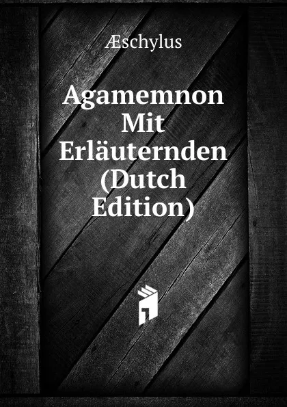 Обложка книги Agamemnon Mit Erlauternden (Dutch Edition), Aeschylus