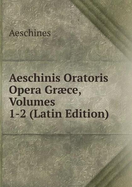 Обложка книги Aeschinis Oratoris Opera Graece, Volumes 1-2 (Latin Edition), Aeschines