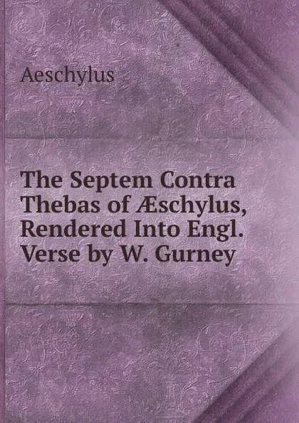 Обложка книги The Septem Contra Thebas of AEschylus, Rendered Into Engl. Verse by W. Gurney, Johannes Minckwitz Aeschylus