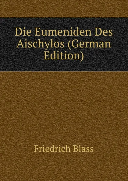 Обложка книги Die Eumeniden Des Aischylos (German Edition), Friedrich Blass