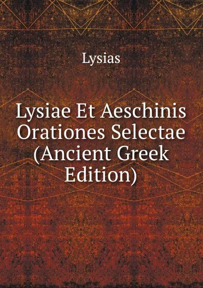 Обложка книги Lysiae Et Aeschinis Orationes Selectae (Ancient Greek Edition), Lysias