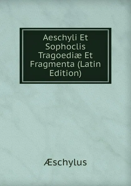 Обложка книги Aeschyli Et Sophoclis Tragoediae Et Fragmenta (Latin Edition), Aeschylus