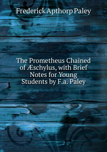 Обложка книги The Prometheus Chained of AEschylus, with Brief Notes for Young Students by F.a. Paley, Frederick Apthorp Paley