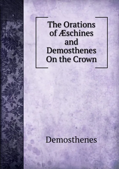 Обложка книги The Orations of AEschines and Demosthenes On the Crown, Demosthenes