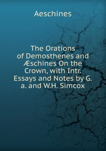 Обложка книги The Orations of Demosthenes and AEschines On the Crown, with Intr. Essays and Notes by G.a. and W.H. Simcox, Aeschines