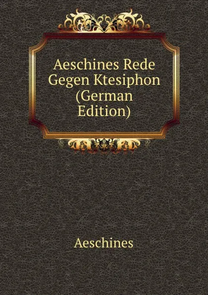 Обложка книги Aeschines Rede Gegen Ktesiphon (German Edition), Aeschines